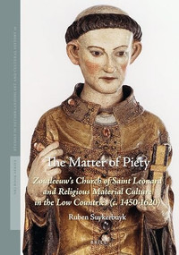 The Matter of Piety (Zoutleeuw's Church of Saint Leonard and Religious Material Culture in the Low Countries (c. 1450-1620)) by Ruben Suykerbuyk, 9789004426306