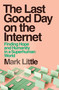 The Last Good Day on the Internet (Finding Hope and Humanity in a Superhuman World) by Mark Little, 9781399755825
