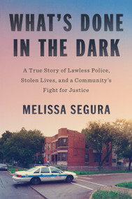 What's Done in the Dark (A True Story of Lawless Police, Stolen Lives, and a Community's Fight for Justice) by Melissa Segura, 9780593489185