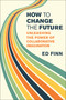 How to Change the Future (Unleashing the Power of Collaborative Imagination) by Ed Finn, 9780262058940