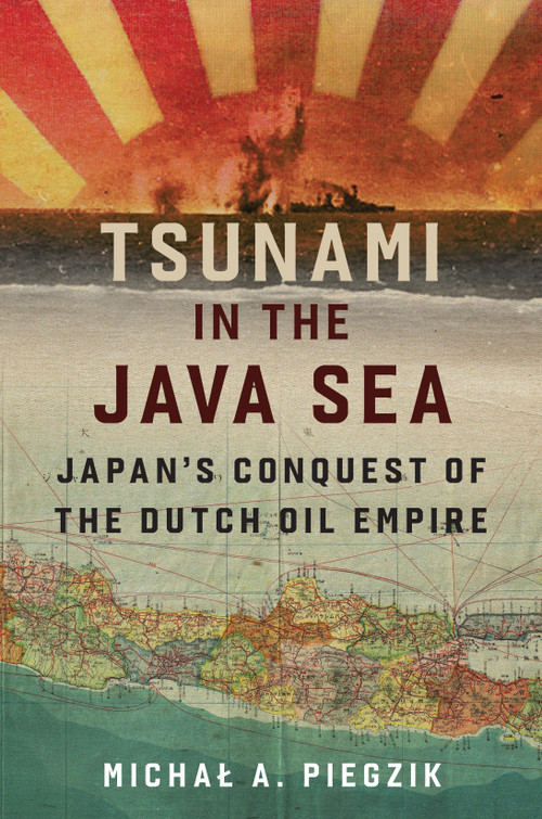 Tsunami in the Java Sea (Japan's Conquest of the Dutch Oil Empire) by Michal A. Piegzik, 9798892410403