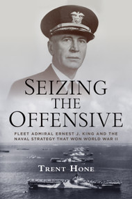 Seizing the Offensive (Fleet Admiral Ernest J. King and the Naval Strategy That Won World War II) by Trent Hone, 9798899190490