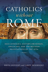 Catholics without Rome (Old Catholics, Eastern Orthodox, Anglicans, and the Reunion Negotiations of the 1870s) by Bryn Geffert, LeRoy Boerneke, 9780268202439