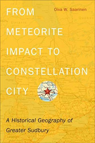 From Meteorite Impact to Constellation City (A Historical Geography of Greater Sudbury) by Oiva W. Saarinen, 9781554588374