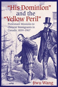 “His Dominion” and the “Yellow Peril” (Protestant Missions to Chinese Immigrants in Canada, 1859-1967) by Jiwu Wang, 9780889204850