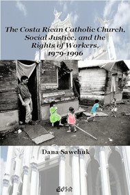 The Costa Rican Catholic Church, Social Justice, and the Rights of Workers, 1979-1996 by Dana Sawchuk, 9780889204454