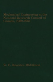 Mechanical Engineering at the National Research Council of Canada (1929-1951) by W.E. Knowles Middleton, 9781554585519