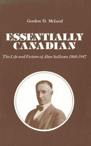 Essentially Canadian (The Life and Fiction of Alan Sullivan 1868-1947) by Gordon D. McLeod, 9781554585465