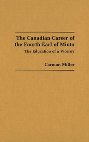 The Canadian Career of the Fourth Earl of Minto (The Education of a Viceroy) by Carman Miller, 9781554585540
