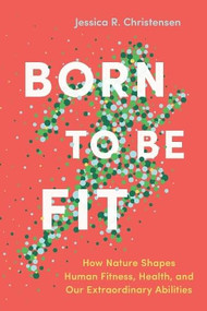 Born to Be Fit (How Nature Shapes Human Fitness, Health, and Our Extraordinary Abilities) by Jessica R. Christensen, 9781778403804
