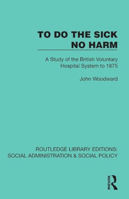 To Do The Sick No Harm (A Study of the British Voluntary Hospital System to 1875) by John Woodward, 9781041075011