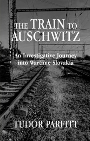 The Train to Auschwitz (An Investigative Journey into Wartime Slovakia) by Tudor Parfitt, 9781803711065
