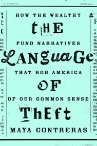 The Language of Theft (How the Wealthy Fund Narratives That Rob America of Our Common Sense) by Maya Contreras, 9780063487239