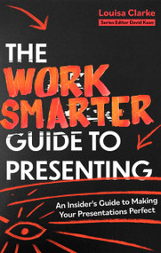 The Work Smarter Guide to Presenting (An Insider's Guide to Making Your Presentations Perfect) by Louisa Clarke, 9781472148834
