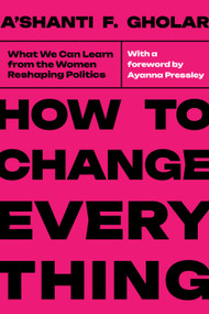 How to Change Everything (What We Can Learn from the Women Reshaping Politics) by A'shanti F. Gholar, Ayanna Pressley, 9798893850710
