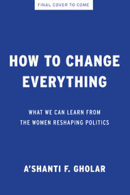 How to Change Everything (What We Can Learn from the Women Reshaping Politics) by A'shanti F. Gholar, 9798893850710