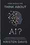 How Should We Think About AI? (Navigating Questions of Consciousness, Personhood, and What It Means to Be Human) by Kristen Davis, 9780736992794