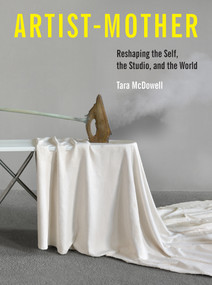 Artist-Mother (Reshaping the Self, the Studio, and the World) by Tara McDowell, 9780262058384