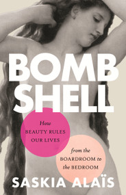 Bombshell (How Beauty Rules Our Lives from the Boardroom to the Bedroom) by Saskia Alaïs, 9780807019177