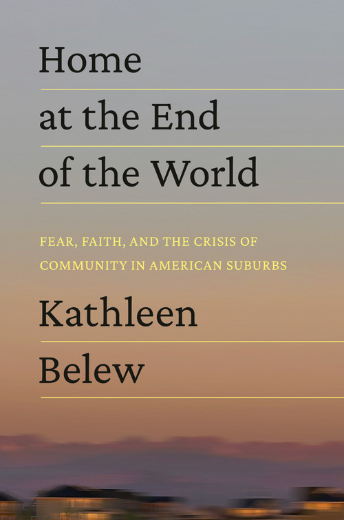 Home at the End of the World (Fear, Faith, and the Crisis of Community in American Suburbs) by Kathleen Belew, 9780593448519