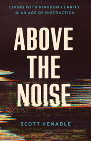 Above the Noise (Living with Kingdom Clarity in an Age of Distraction) by Scott Venable, 9780802441218
