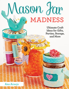 Mason Jar Madness (Ultimate Craft Ideas for Gifts, Parties, Storage, and More) by Ana Araujo, 9781574219845