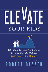 Elevate Your Kids (Why Good Parents Are Raising Anxious, Fragile Children And What to Do About It) by Robert Glazer, 9781464245220