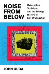 Noise from Below (Cybernetics, Socialism, and the Strange History of Self-Organization) by John Duda, 9798888907566