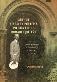 Arthur Kingsley Porter's Pilgrimage to Romanesque Art (From Frontier to Modernity, 1900-1933) by Kathryn Brush, 9780228028888