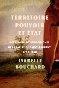 Territoire, pouvoir et État (les seigneurs autochtones de la vallée du Saint-Laurent, 1760-1860) by Isabelle Bouchard, 9780228030201
