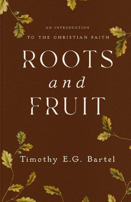 Roots and Fruit (An Introduction to the Christian Faith) by Timothy E.G. Bartel, 9781966828242