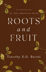 Roots and Fruit (An Introduction to the Christian Faith) by Timothy E.G. Bartel, 9781966828242