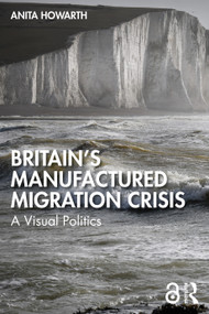 Britain's Manufactured Migrant Crisis (A Visual Politics) by Anita Howarth, 9781032751054