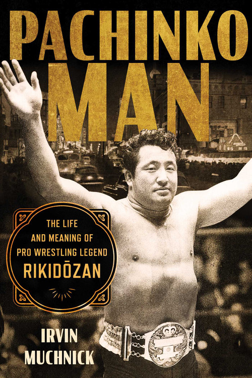 Pachinko Man (The Life and Meaning of Pro Wrestling Legend Rikidozan) by Irvin Muchnick, 9781770418707