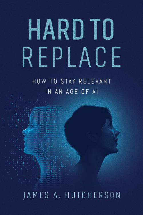 Hard to Replace (How to Stay Relevant in an Age of AI) by James A. Hutcherson, 9798891884502