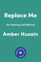 Replace Me (On Getting Left Behind) by Amber Husain, 9781646224050