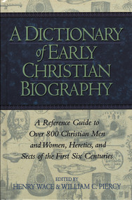 A Dictionary of Early Christian Biography (A Reference Guide to Over 800 Christian Men and Women, Heretics, and Sects of the First Six Centuries) by Henry Wace, William C. Piercy, 9781619702691