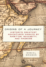Origins of a Journey (History's Greatest Adventures Marked by Ambition, Necessity, and Madness) by Daniel Grogan, 9781604338041