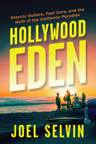 Hollywood Eden (Electric Guitars, Fast Cars, and the Myth of the California Paradise) by Joel Selvin, 9781487011376