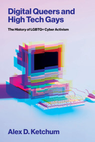 Digital Queers and High Tech Gays (The History of LGBTQ+ Cyber Activism) by Alex D. Ketchum, 9780262058100