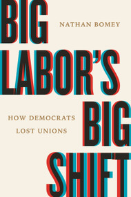 Big Labor's Big Shift (How Democrats Lost Unions) by Nathan Bomey, 9780807025376