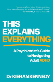 This Explains Everything (A psychiatrist's guide to navigating adult ADHD) by Kieran Kennedy, 9781761823893