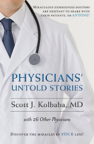 Physicians' Untold Stories (Miraculous Experiences Doctors are Hesitant to Share with Their Patients, or Anyone) by Scott J. Kolbaba, 9781530841578