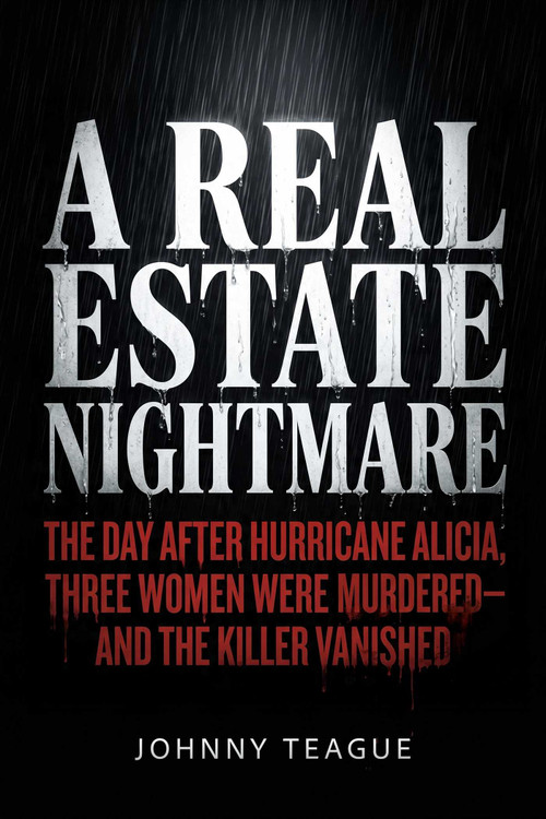 A Real Estate Nightmare (The Day After Hurricane Alicia, Three Women Were Murdered-and the Killer Vanished) by Johnny Teague, 9798894410968