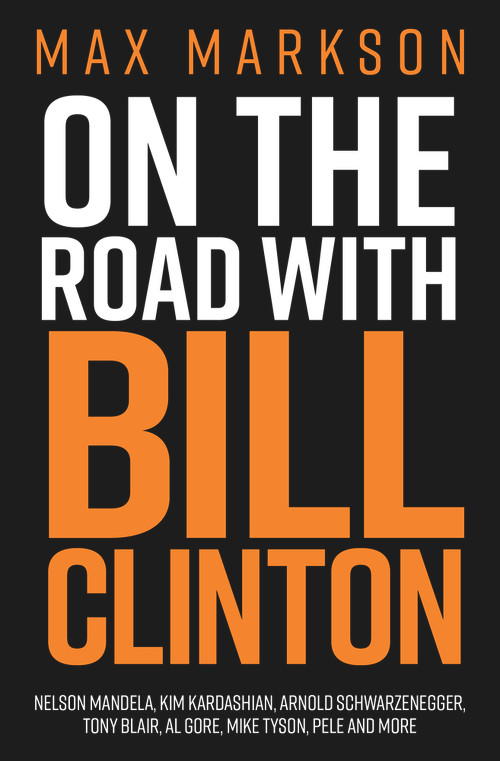 On the Road with Bill Clinton (Nelson Mandela, Kim Kardashian, Arnold Schwarzenegger, Tony Blair, Al Gore, Mike Tyson, Pele and More) by Max Markson, 9781925642490
