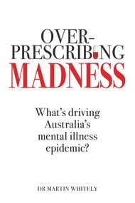 Overprescribing Madness (What's Driving Australia's Mental Health Epidemic) by Martin Whitely, 9781925927535