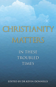 Christianity Matters (In These troubled Times) by Dr Kevin Donnelly, 9781925927894