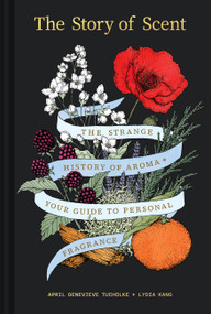 The Story of Scent (The Strange History of Aroma + Your Guide to Personal Fragrance) by April Genevieve Tucholke, Lydia Kang, 9781797242996
