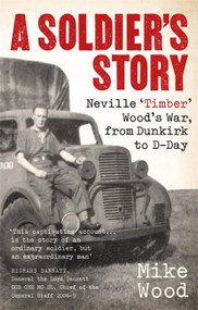 A Soldier's Story (Neville ‘Timber' Wood's War, from Dunkirk to D-Day) by Mike Wood, 9781472144607