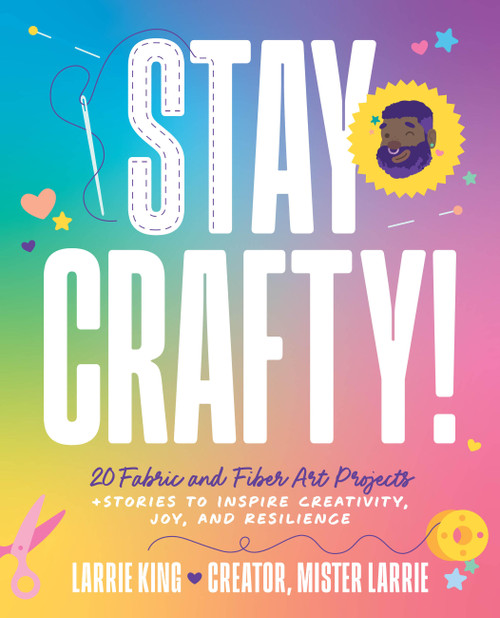 Stay Crafty! (20 Fabric and Fiber Art Projects + Stories to Inspire Creativity, Joy, and Resilience) by Larrie King, Mister Larrie, 9798317902940